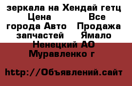 зеркала на Хендай гетц › Цена ­ 2 000 - Все города Авто » Продажа запчастей   . Ямало-Ненецкий АО,Муравленко г.